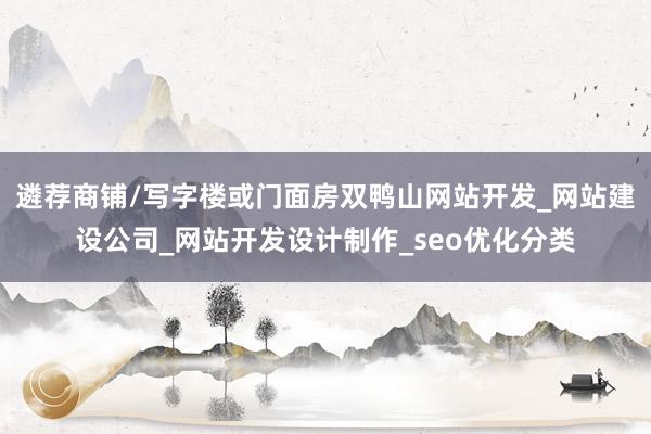 遴荐商铺/写字楼或门面房双鸭山网站开发_网站建设公司_网站开发设计制作_seo优化分类