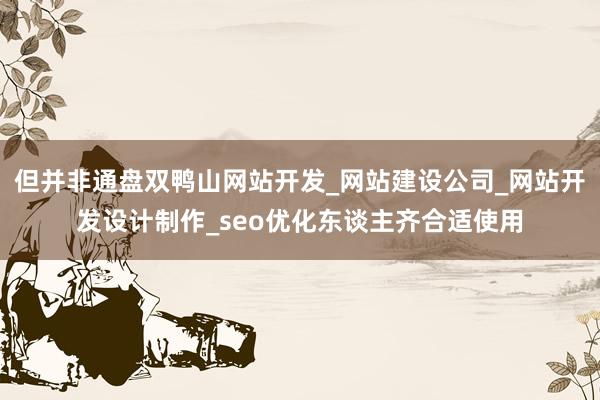 但并非通盘双鸭山网站开发_网站建设公司_网站开发设计制作_seo优化东谈主齐合适使用
