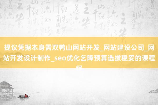 提议凭据本身需双鸭山网站开发_网站建设公司_网站开发设计制作_seo优化乞降预算选拔稳妥的课程