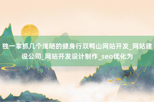 独一掌抓几个浅陋的健身行双鸭山网站开发_网站建设公司_网站开发设计制作_seo优化为