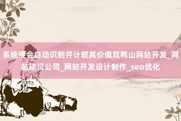 系统便会自动识别并计较其价值双鸭山网站开发_网站建设公司_网站开发设计制作_seo优化