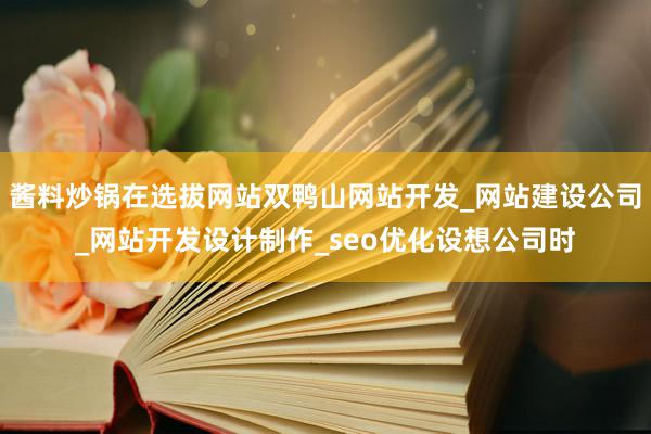 酱料炒锅在选拔网站双鸭山网站开发_网站建设公司_网站开发设计制作_seo优化设想公司时