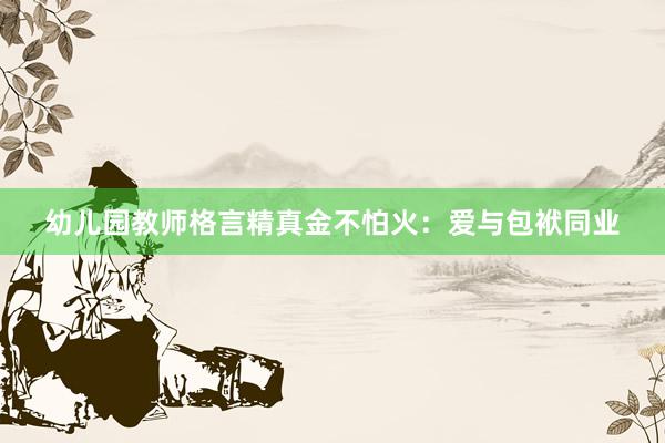 幼儿园教师格言精真金不怕火：爱与包袱同业