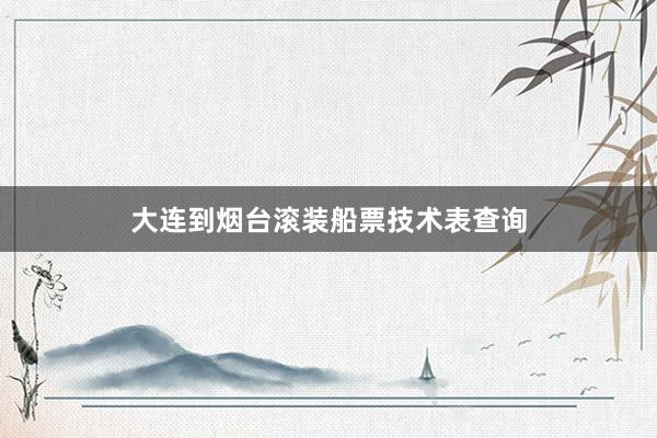 大连到烟台滚装船票技术表查询