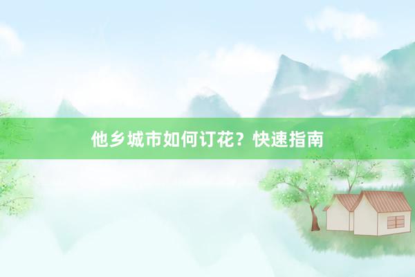 他乡城市如何订花？快速指南