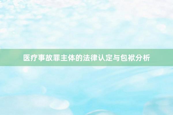 医疗事故罪主体的法律认定与包袱分析